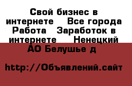 Свой бизнес в интернете. - Все города Работа » Заработок в интернете   . Ненецкий АО,Белушье д.